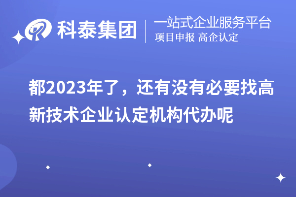 都2023年了，還有沒有必要找高新技術(shù)企業(yè)認(rèn)定機(jī)構(gòu)代辦呢
