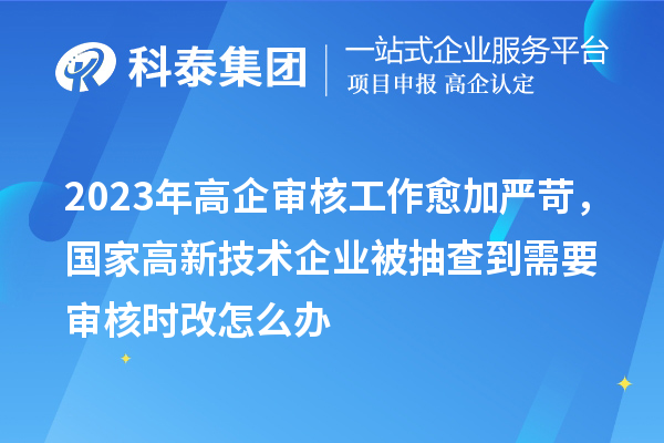 2023年高企審核工作愈加嚴苛,國家高新技術企業被抽查到需要審核時改怎么辦