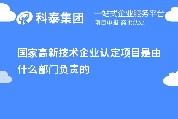 國家高新技術企業認定項目是由什么部門負責的