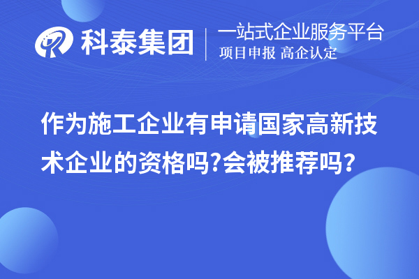 作為施工企業有申請國家高新技術企業的資格嗎?會被推薦嗎?