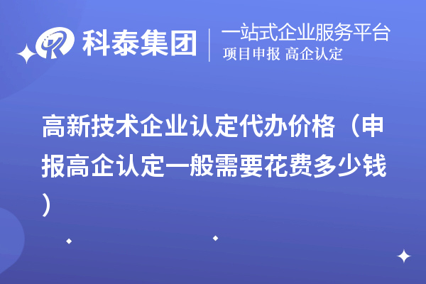 高新技術企業認定代辦價格(申報高企認定一般需要花費多少錢)