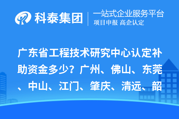 廣東省工程技術(shù)研究中心認(rèn)定補助資金多少?廣州、佛山、東莞、中山、江門、肇慶、清遠、韶關(guān)
