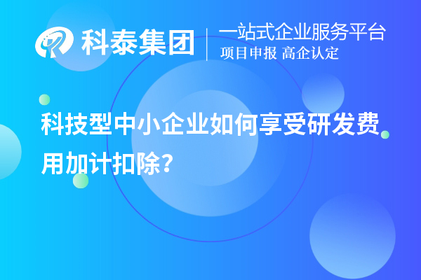 科技型中小企業如何享受研發費用加計扣除?