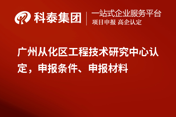 廣州從化區工程技術研究中心認定,申報條件、申報材料