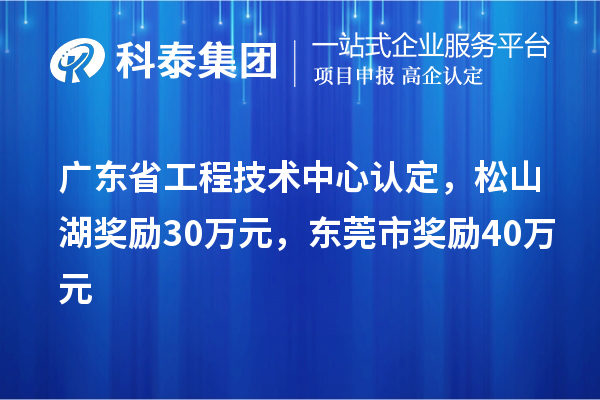 廣東省工程技術中心認定,松山湖獎勵30萬元,東莞市獎勵40萬元