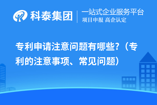 專利申請注意問題有哪些?(專利的注意事項(xiàng)、常見問題)