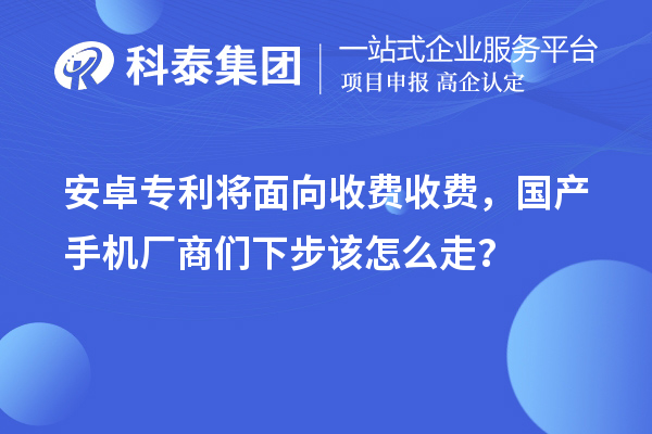 安卓專利將面向收費收費,國產手機廠商們下步該怎么走?