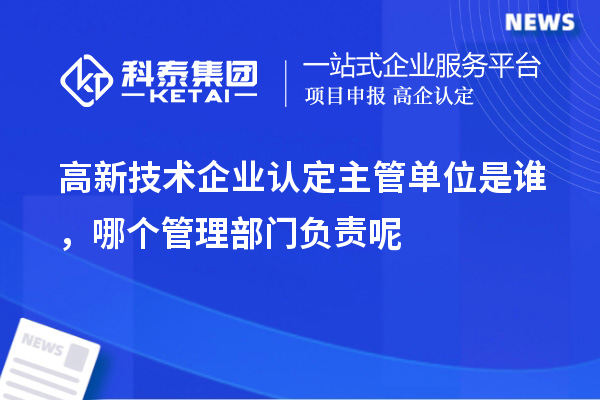 高新技術企業認定主管單位是誰,哪個管理部門負責呢