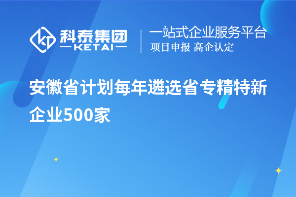 安徽省計(jì)劃每年遴選省專精特新企業(yè)500家