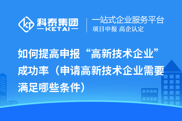 如何提高申報“高新技術企業”成功率（申請高新技術企業需要滿足哪些條件）