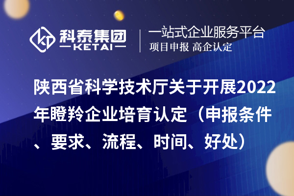 陜西省科學技術廳關于開展2022年瞪羚企業培育認定（申報條件、要求、流程、時間、好處）