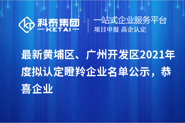 最新黃埔區、廣州開發區2021年度擬認定瞪羚企業名單公示,恭喜企業