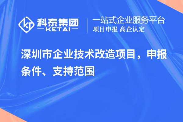 深圳市企業技術改造項目，申報條件、支持范圍