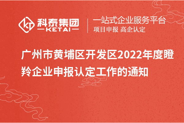 廣州市黃埔區(qū)開發(fā)區(qū)2022年度瞪羚企業(yè)申報認定工作的通知