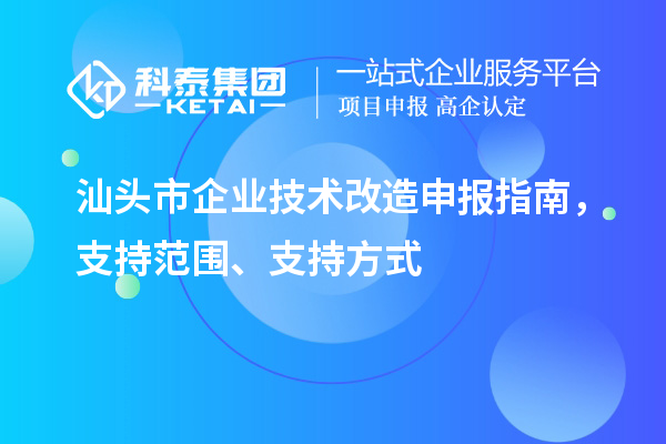 汕頭市企業技術改造申報指南,支持范圍、支持方式