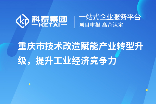 重慶市<a href=http://www.duckwijs.com/fuwu/jishugaizao.html target=_blank class=infotextkey>技術改造</a>賦能產業轉型升級,提升工業經濟競爭力