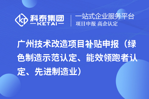 廣州技術改造項目補貼申報(綠色制造示范認定、能效領跑者認定、先進制造業)