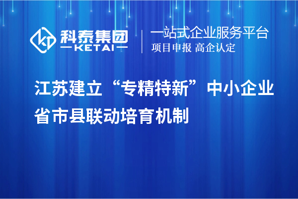 江蘇建立“專精特新”中小企業省市縣聯動培育機制