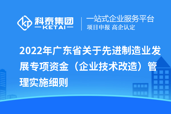 2022年廣東省關于先進制造業發展專項資金（企業技術改造）管理實施細則