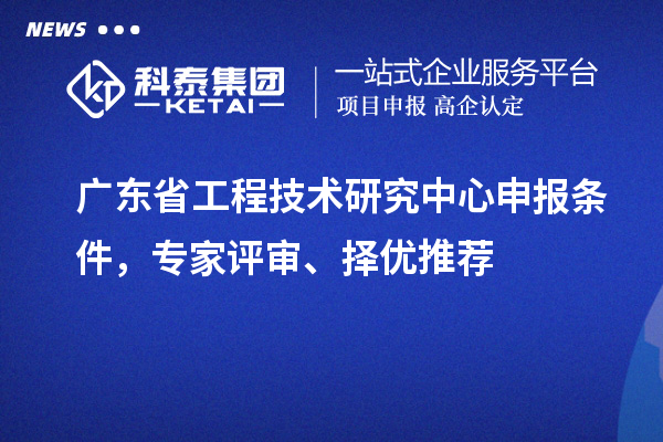 廣東省<a href=http://www.duckwijs.com/fuwu/gongchengzhongxin.html target=_blank class=infotextkey>工程技術研究中心申報</a>條件,專家評審、擇優推薦