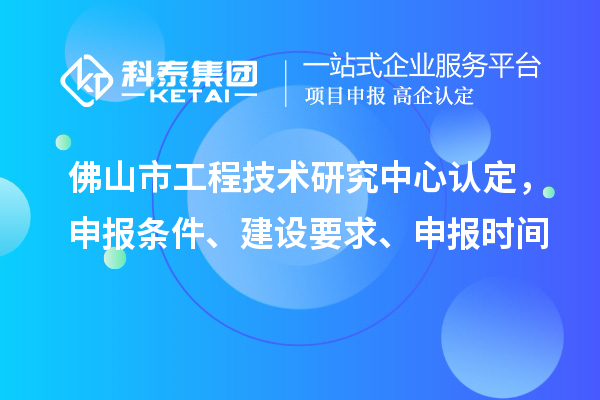 佛山市工程技術(shù)研究中心認定,申報條件、建設(shè)要求、申報時間