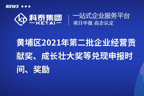 黃埔區2021年第二批企業經營貢獻獎、成長壯大獎等兌現申報時間、獎勵