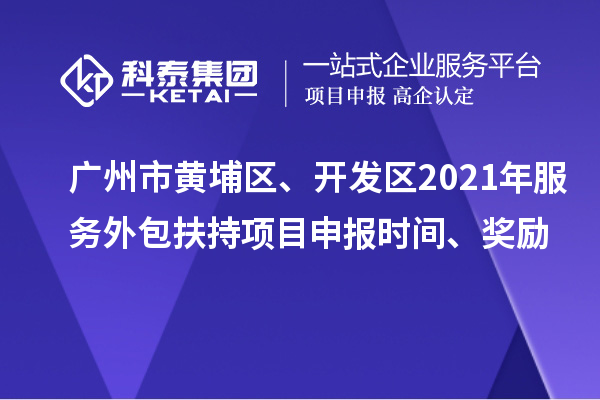 廣州市黃埔區、開發區2021年服務外包扶持項目申報時間、獎勵