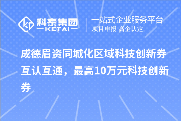 成德眉資同城化區域科技創新券互認互通,最高10萬元科技創新券