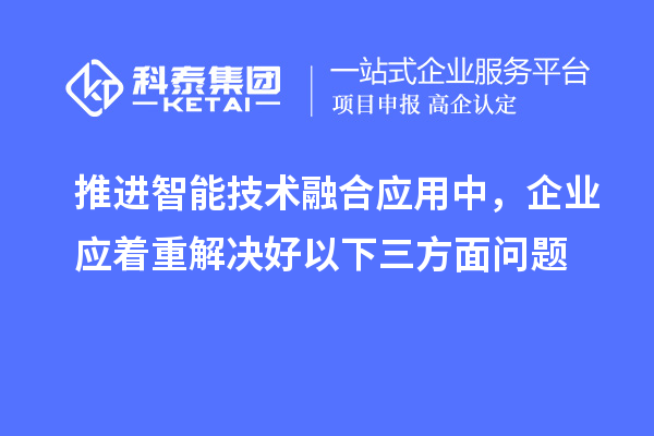 推進智能技術融合應用中，企業(yè)應著重解決好以下三方面問題