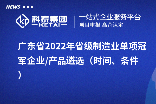 廣東省2022年省級制造業單項冠軍企業/產品遴選(時間、條件)