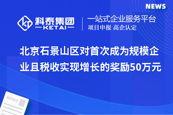 北京石景山區對首次成為規模企業且稅收實現增長的獎勵50萬元
