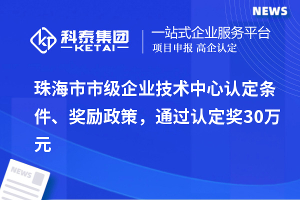 珠海市市級企業技術中心認定條件、獎勵政策，通過認定獎30萬元