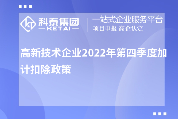 高新技術企業2022年第四季度<a href=http://www.duckwijs.com/fuwu/jiajikouchu.html target=_blank class=infotextkey>加計扣除</a>政策
