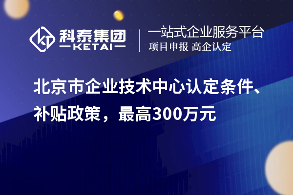 北京市企業技術中心認定條件、補貼政策,最高300萬元