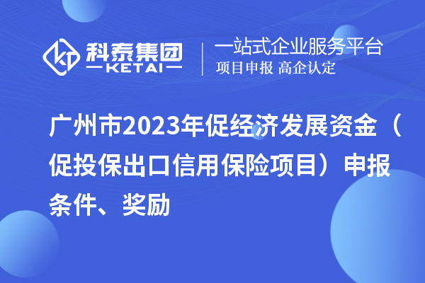 廣州市2023年促經(jīng)濟發(fā)展資金（促投保出口信用保險項目）申報條件、獎勵