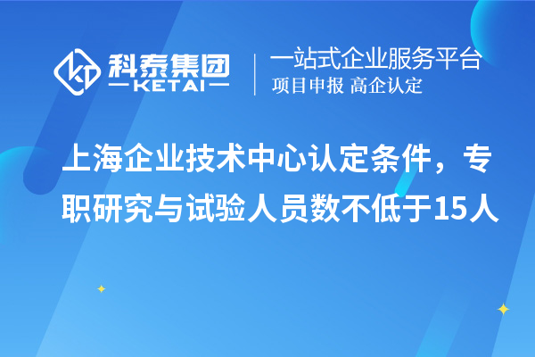 上海企業技術中心認定條件,專職研究與試驗人員數不低于15人