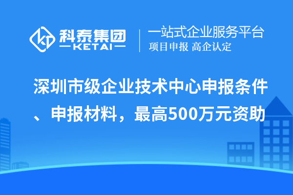 深圳市級企業(yè)技術(shù)中心申報條件、申報材料,最高500萬元資助