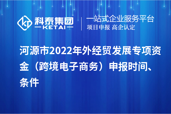 河源市2022年外經(jīng)貿(mào)發(fā)展專項資金(跨境電子商務(wù))申報時間、條件