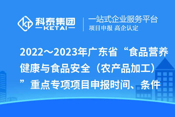 2022~2023年廣東省“食品營養健康與食品安全(農產品加工)”重點專項項目申報時間、條件
