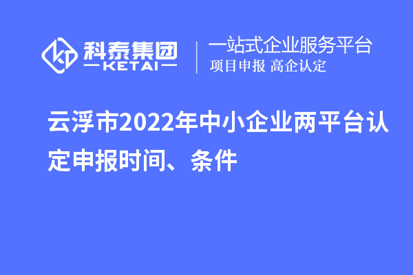 云浮市2022年中小企業兩平臺認定申報時間、條件
