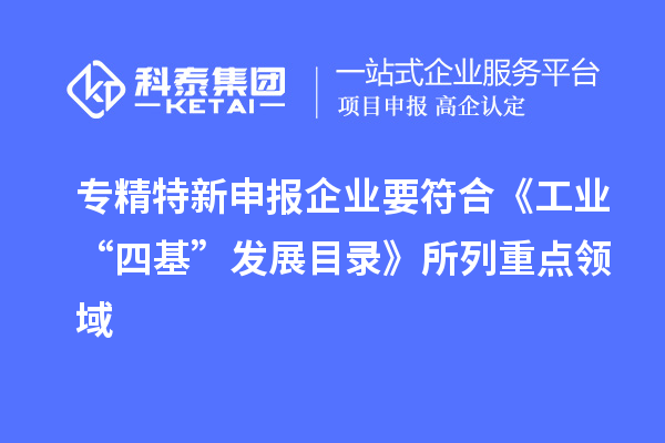 專精特新申報企業要符合《工業“四基”發展目錄》所列重點領域