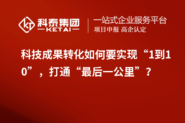 科技成果轉化如何要實現“1到10”，打通“最后一公里”？