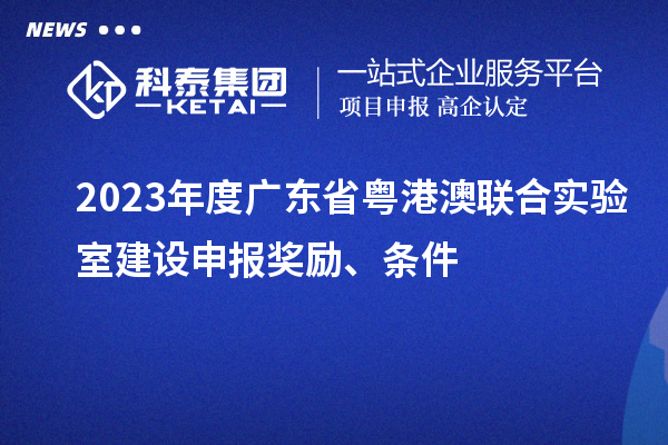 2023年度廣東省粵港澳聯合實驗室建設申報獎勵、條件