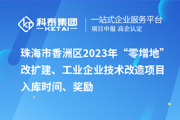 珠海市香洲區2023年“零增地”改擴建、工業企業技術改造項目入庫時間、獎勵
