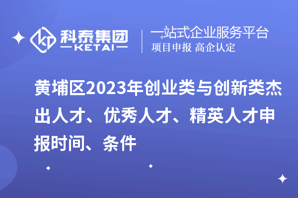 黃埔區(qū)2023年創(chuàng)業(yè)類與創(chuàng)新類杰出人才、優(yōu)秀人才、精英人才申報時間、條件