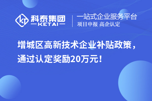 增城區高新技術企業補貼政策，通過認定獎勵20萬元！