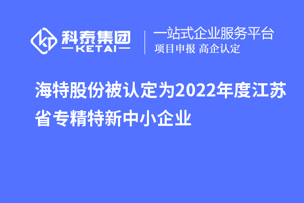 海特股份被認定為2022年度江蘇省專精特新中小企業(yè)
