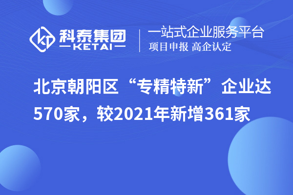 北京朝陽區“專精特新”企業達570家,較2021年新增361家