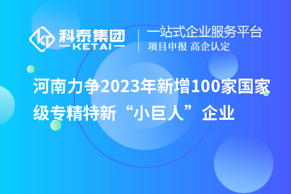 河南力爭2023年新增100家國家級專精特新“小巨人”企業
