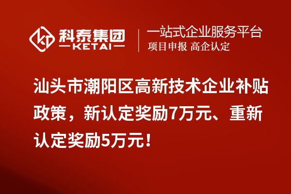 汕頭市潮陽區高新技術企業補貼政策，新認定獎勵7萬元、重新認定獎勵5萬元！